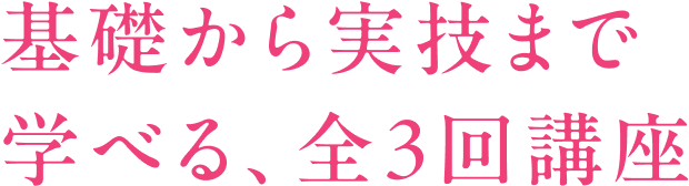 基礎から実技まで学べる、全3回講座